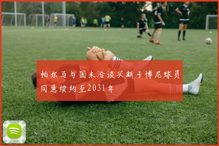 帕尔马与国米洽谈买断卡博尼球员同意续约至2031年