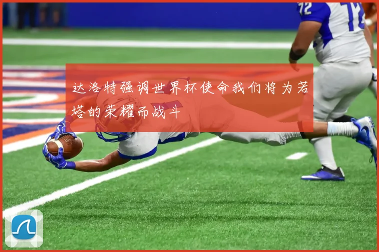 达洛特强调世界杯使命我们将为若塔的荣耀而战斗