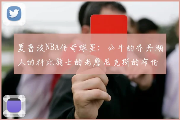 夏普谈NBA传奇球星：公牛的乔丹湖人的科比骑士的老詹尼克斯的布伦森