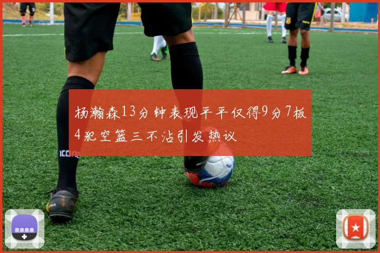杨瀚森13分钟表现平平仅得9分7板4犯空篮三不沾引发热议
