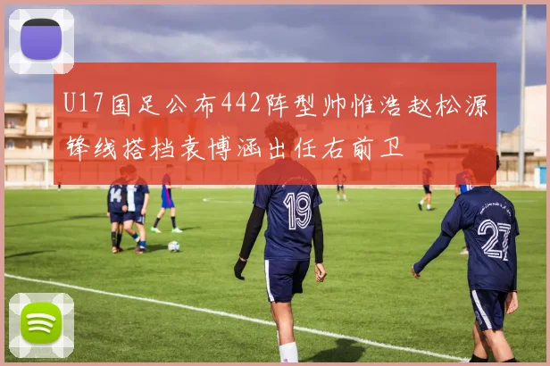 U17国足公布442阵型帅惟浩赵松源锋线搭档袁博涵出任右前卫