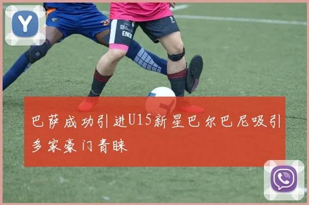 巴萨成功引进U15新星巴尔巴尼吸引多家豪门青睐