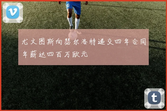 尤文图斯向瑟尔洛特递交四年合同年薪达四百万欧元