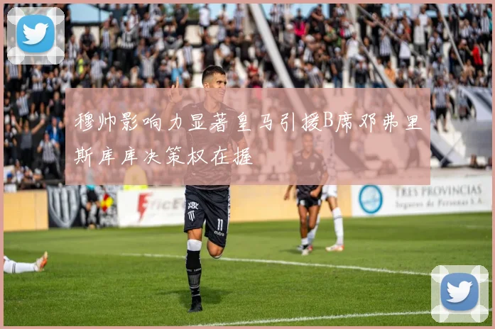 穆帅影响力显著皇马引援B席邓弗里斯库库决策权在握