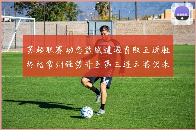 苏超联赛动态盐城遭遇首败五连胜终结常州强势升至第三连云港仍未尝胜绩
