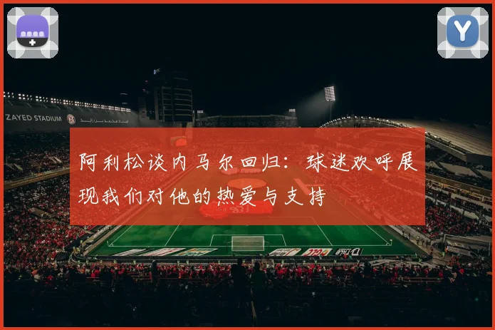 阿利松谈内马尔回归：球迷欢呼展现我们对他的热爱与支持
