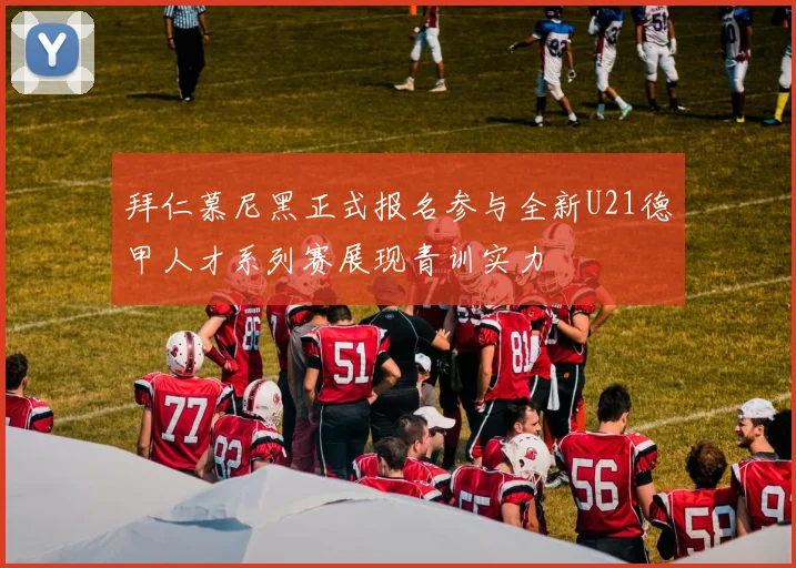 拜仁慕尼黑正式报名参与全新U21德甲人才系列赛展现青训实力
