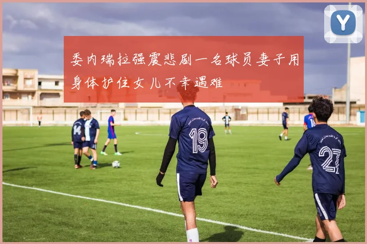 委内瑞拉强震悲剧一名球员妻子用身体护住女儿不幸遇难