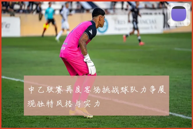 中乙联赛再度客场挑战球队力争展现独特风格与实力