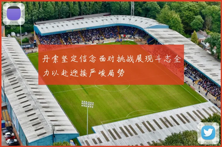 丹索坚定信念面对挑战展现斗志全力以赴迎接严峻局势
