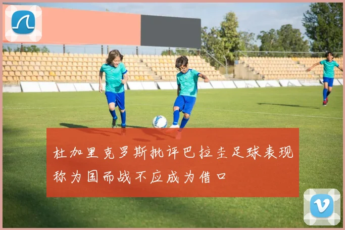 杜加里克罗斯批评巴拉圭足球表现称为国而战不应成为借口