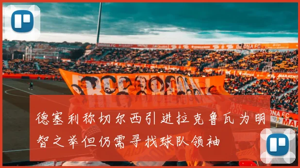 德塞利称切尔西引进拉克鲁瓦为明智之举但仍需寻找球队领袖