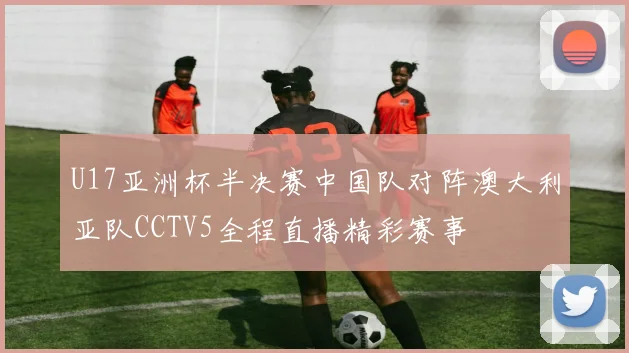 U17亚洲杯半决赛中国队对阵澳大利亚队CCTV5全程直播精彩赛事