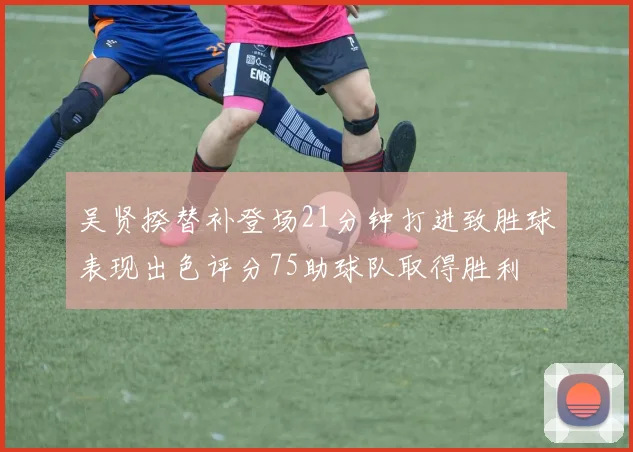 吴贤揆替补登场21分钟打进致胜球表现出色评分75助球队取得胜利