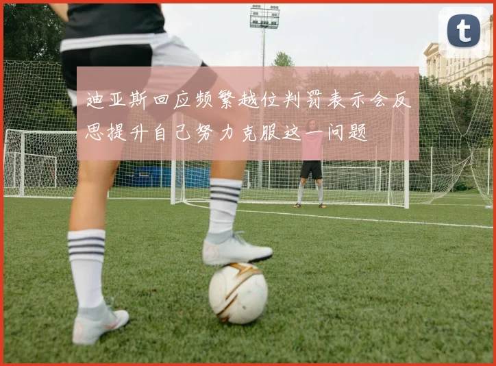 迪亚斯回应频繁越位判罚表示会反思提升自己努力克服这一问题