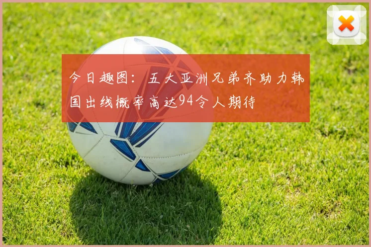 今日趣图：五大亚洲兄弟齐助力韩国出线概率高达94令人期待