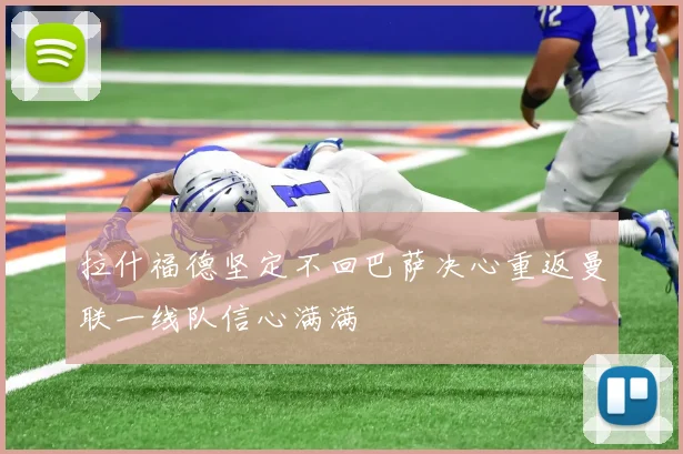 拉什福德坚定不回巴萨决心重返曼联一线队信心满满
