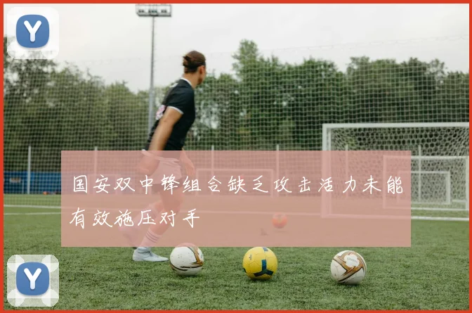 国安双中锋组合缺乏攻击活力未能有效施压对手