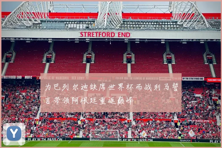 为巴列尔迪缺席世界杯而战利马誓言带领阿根廷重返巅峰