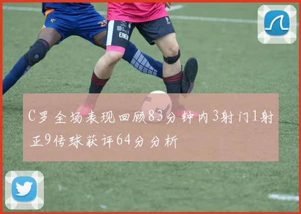 C罗全场表现回顾83分钟内3射门1射正9传球获评64分分析